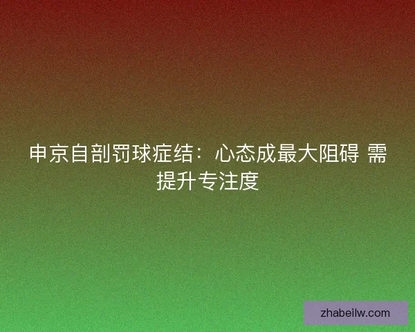 申京自剖罚球症结：心态成最大阻碍 需提升专注度