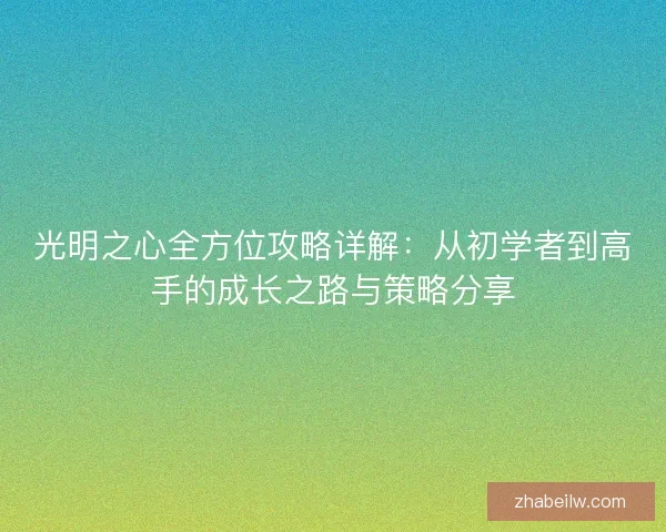 光明之心全方位攻略详解：从初学者到高手的成长之路与策略分享