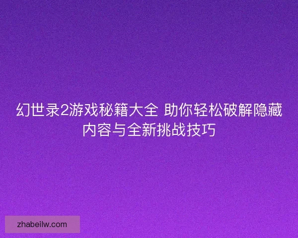 幻世录2游戏秘籍大全 助你轻松破解隐藏内容与全新挑战技巧