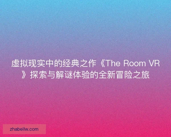 虚拟现实中的经典之作《The Room VR》探索与解谜体验的全新冒险之旅