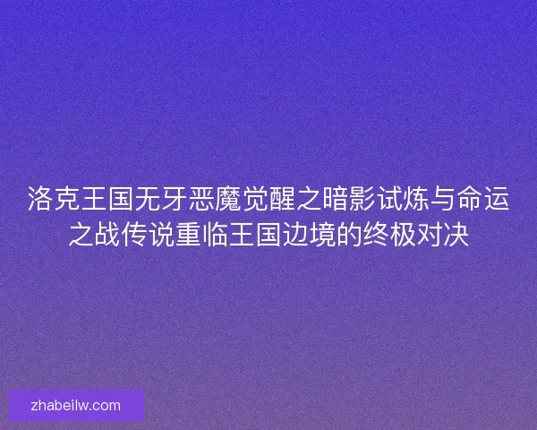 洛克王国无牙恶魔觉醒之暗影试炼与命运之战传说重临王国边境的终极对决