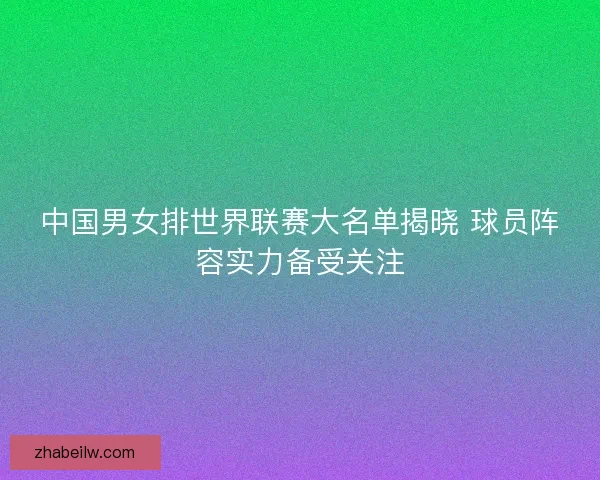 中国男女排世界联赛大名单揭晓 球员阵容实力备受关注