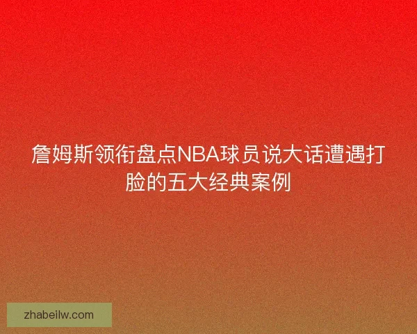 詹姆斯领衔盘点NBA球员说大话遭遇打脸的五大经典案例
