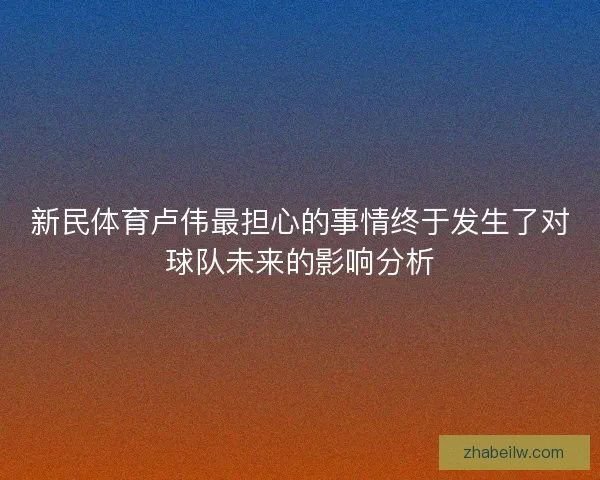 新民体育卢伟最担心的事情终于发生了对球队未来的影响分析