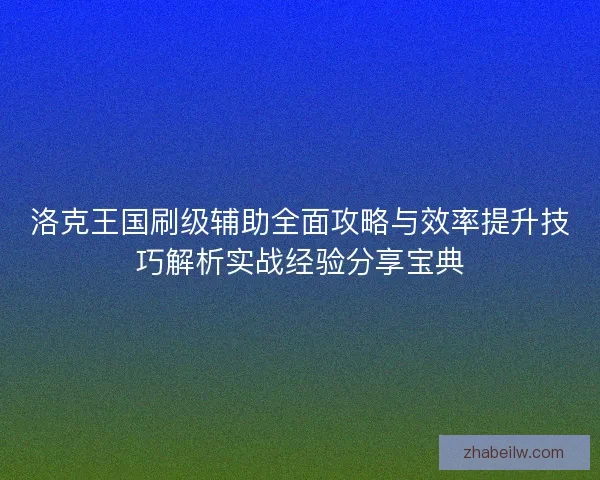 洛克王国刷级辅助全面攻略与效率提升技巧解析实战经验分享宝典