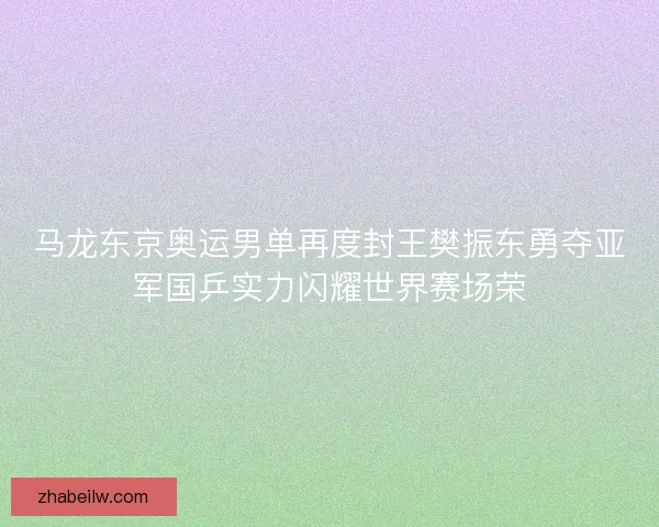 马龙东京奥运男单再度封王樊振东勇夺亚军国乒实力闪耀世界赛场荣