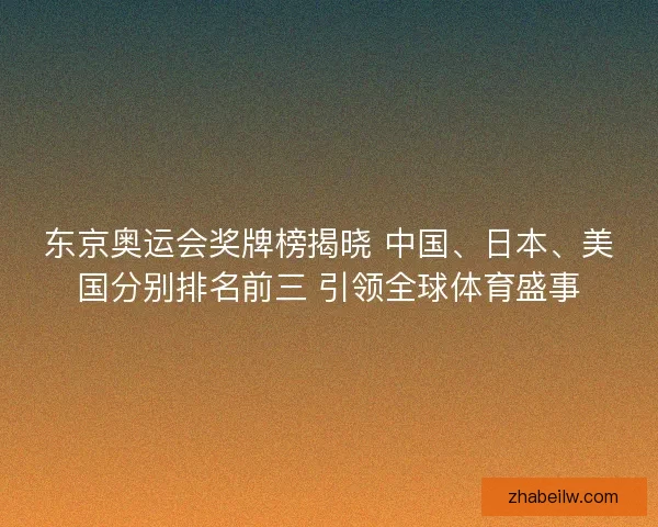 东京奥运会奖牌榜揭晓 中国、日本、美国分别排名前三 引领全球体育盛事