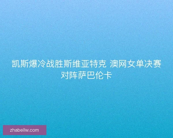 凯斯爆冷战胜斯维亚特克 澳网女单决赛对阵萨巴伦卡 凯斯爆冷战胜斯维亚特克 澳网女单决赛对阵萨巴伦卡