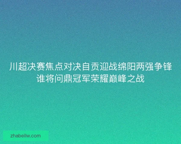 川超决赛焦点对决自贡迎战绵阳两强争锋谁将问鼎冠军荣耀巅峰之战