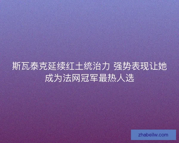斯瓦泰克延续红土统治力 强势表现让她成为法网冠军最热人选 斯瓦泰克延续红土统治力 强势表现让她成为法网冠军最热人选