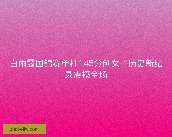 白雨露国锦赛单杆145分创女子历史新纪录震撼全场 白雨露国锦赛单杆145分创女子历史新纪录震撼全场