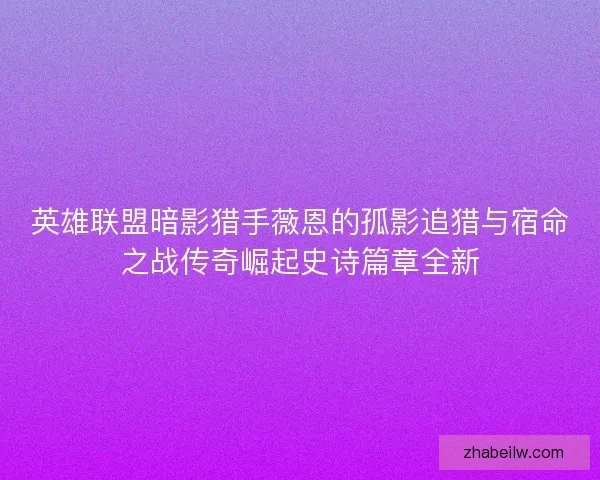 英雄联盟暗影猎手薇恩的孤影追猎与宿命之战传奇崛起史诗篇章全新