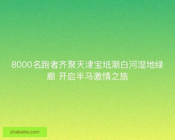 8000名跑者齐聚天津宝坻潮白河湿地绿廊 开启半马激情之旅
