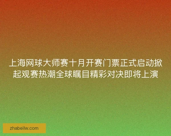上海网球大师赛十月开赛门票正式启动掀起观赛热潮全球瞩目精彩对决即将上演 上海网球大师赛十月开赛门票正式启动掀起观赛热潮全球瞩目精彩对决即将上演