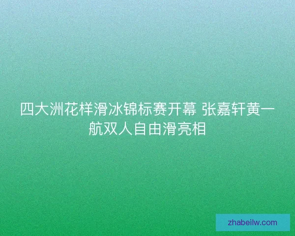 四大洲花样滑冰锦标赛开幕 张嘉轩黄一航双人自由滑亮相