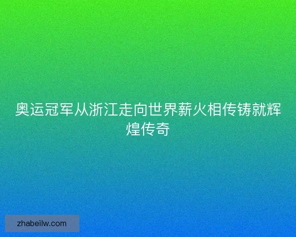 奥运冠军从浙江走向世界薪火相传铸就辉煌传奇