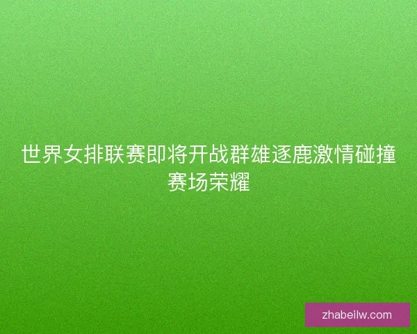世界女排联赛即将开战群雄逐鹿激情碰撞赛场荣耀