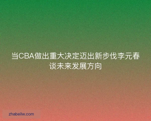 当CBA做出重大决定迈出新步伐李元春谈未来发展方向