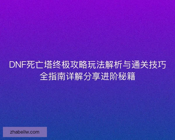 DNF死亡塔终极攻略玩法解析与通关技巧全指南详解分享进阶秘籍