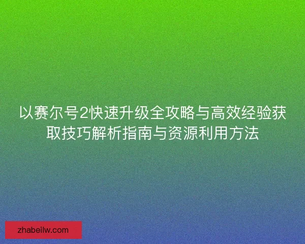 以赛尔号2快速升级全攻略与高效经验获取技巧解析指南与资源利用方法 以赛尔号2快速升级全攻略与高效经验获取技巧解析指南与资源利用方法