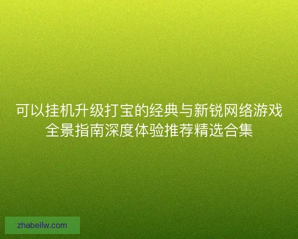 可以挂机升级打宝的经典与新锐网络游戏全景指南深度体验推荐精选合集 可以挂机升级打宝的经典与新锐网络游戏全景指南深度体验推荐精选合集