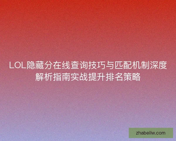 LOL隐藏分在线查询技巧与匹配机制深度解析指南实战提升排名策略 LOL隐藏分在线查询技巧与匹配机制深度解析指南实战提升排名策略