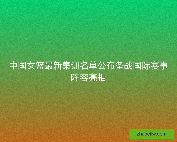 中国女篮最新集训名单公布备战国际赛事阵容亮相 中国女篮最新集训名单公布备战国际赛事阵容亮相