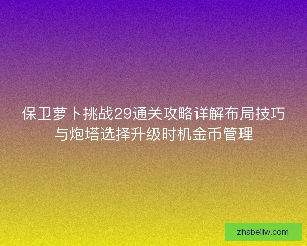 保卫萝卜挑战29通关攻略详解布局技巧与炮塔选择升级时机金币管理 保卫萝卜挑战29通关攻略详解布局技巧与炮塔选择升级时机金币管理