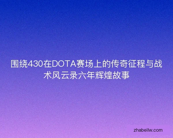 围绕430在DOTA赛场上的传奇征程与战术风云录六年辉煌故事
