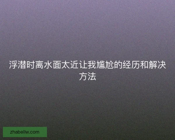 浮潜时离水面太近让我尴尬的经历和解决方法