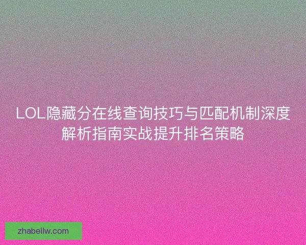 LOL隐藏分在线查询技巧与匹配机制深度解析指南实战提升排名策略