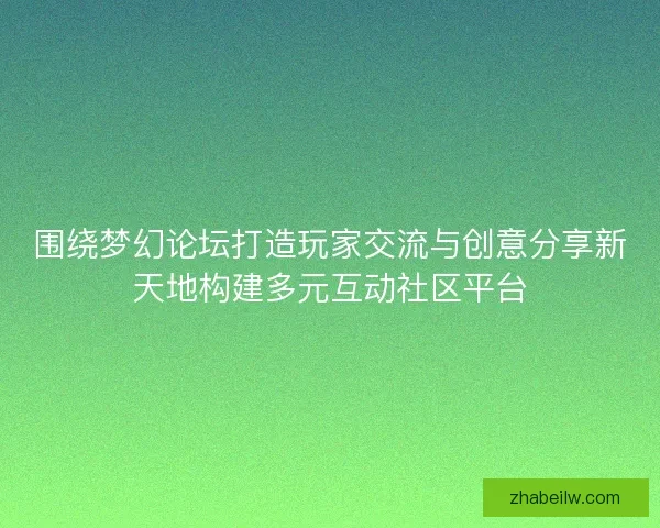 围绕梦幻论坛打造玩家交流与创意分享新天地构建多元互动社区平台