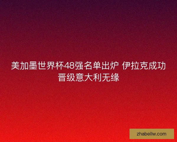 美加墨世界杯48强名单出炉 伊拉克成功晋级意大利无缘