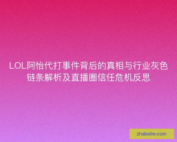 LOL阿怡代打事件背后的真相与行业灰色链条解析及直播圈信任危机反思