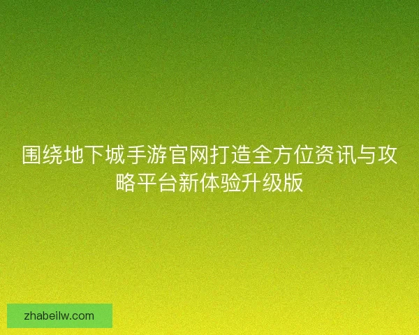 围绕地下城手游官网打造全方位资讯与攻略平台新体验升级版