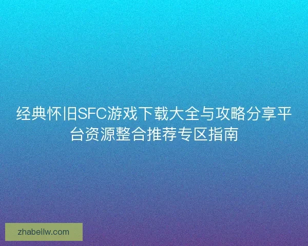 经典怀旧SFC游戏下载大全与攻略分享平台资源整合推荐专区指南