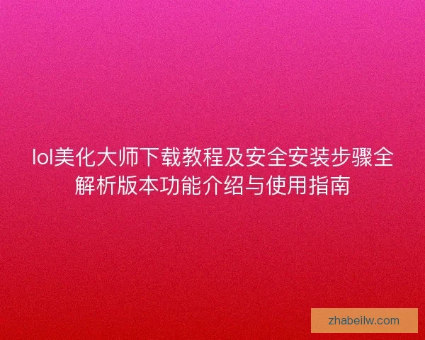 lol美化大师下载教程及安全安装步骤全解析版本功能介绍与使用指南