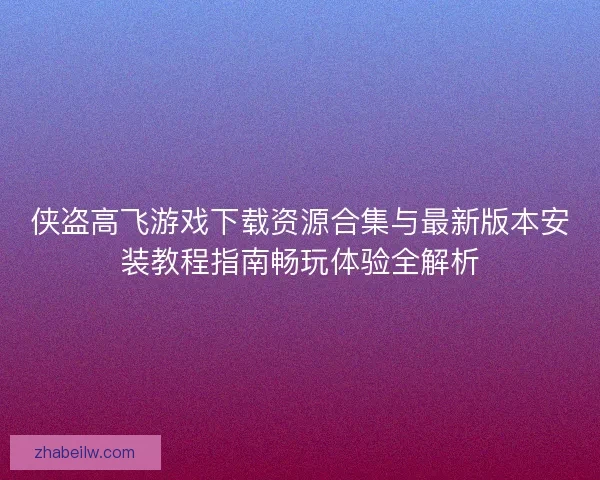 侠盗高飞游戏下载资源合集与最新版本安装教程指南畅玩体验全解析