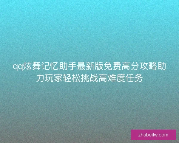 qq炫舞记忆助手最新版免费高分攻略助力玩家轻松挑战高难度任务