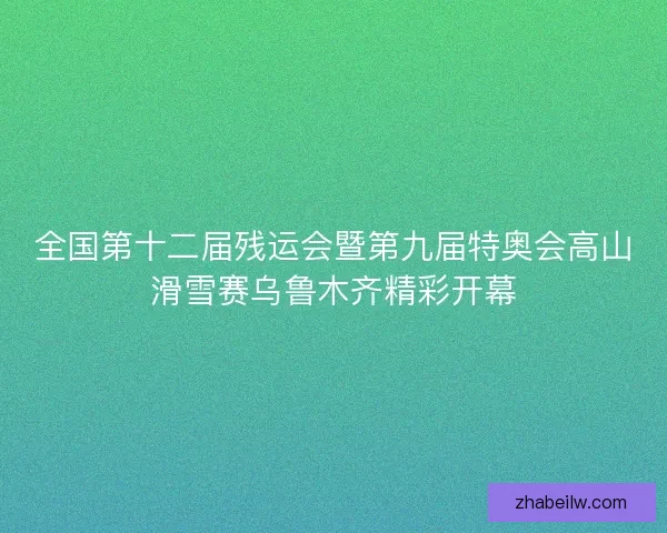 全国第十二届残运会暨第九届特奥会高山滑雪赛乌鲁木齐精彩开幕